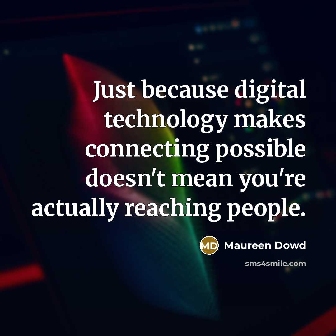 “Just because digital technology makes connecting possible doesn't mean you're actually reaching people.” quote by Maureen Dowd