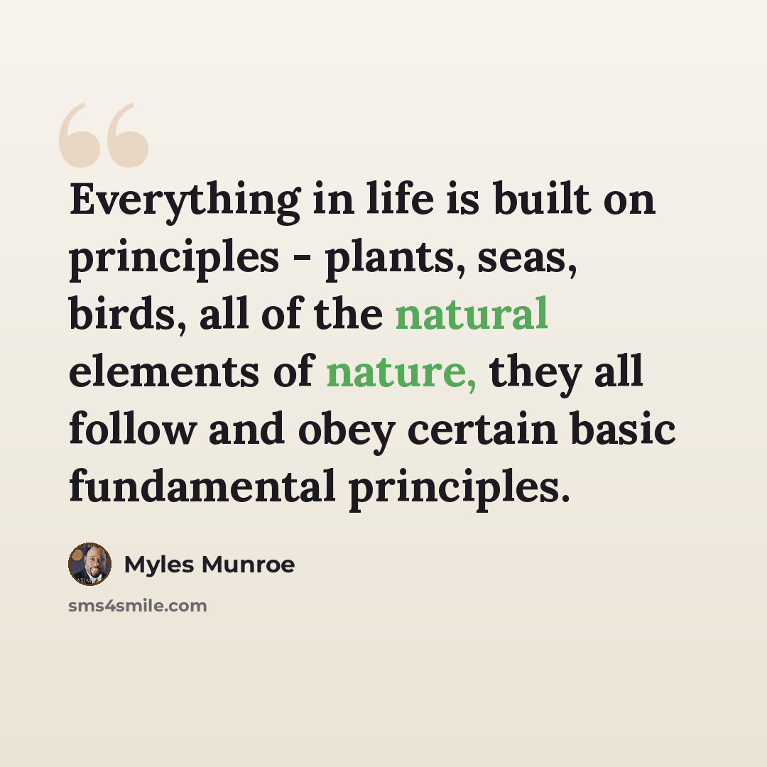 “Everything in life is built on principles - plants, seas, birds, all of the natural elements of nature, they all follow and obey certain basic fundamental principles.” quote by Myles Munroe