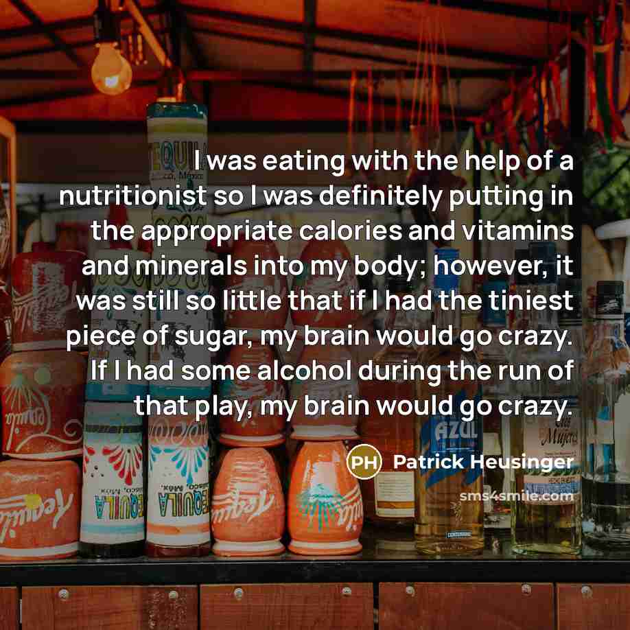 “I was eating with the help of a nutritionist so I was definitely putting in the appropriate calories and vitamins and minerals into my body; however, it was still so little that if I had the tiniest piece of sugar, my brain would go crazy. If I had some alcohol during the run of that play, my…” quote by Patrick Heusinger