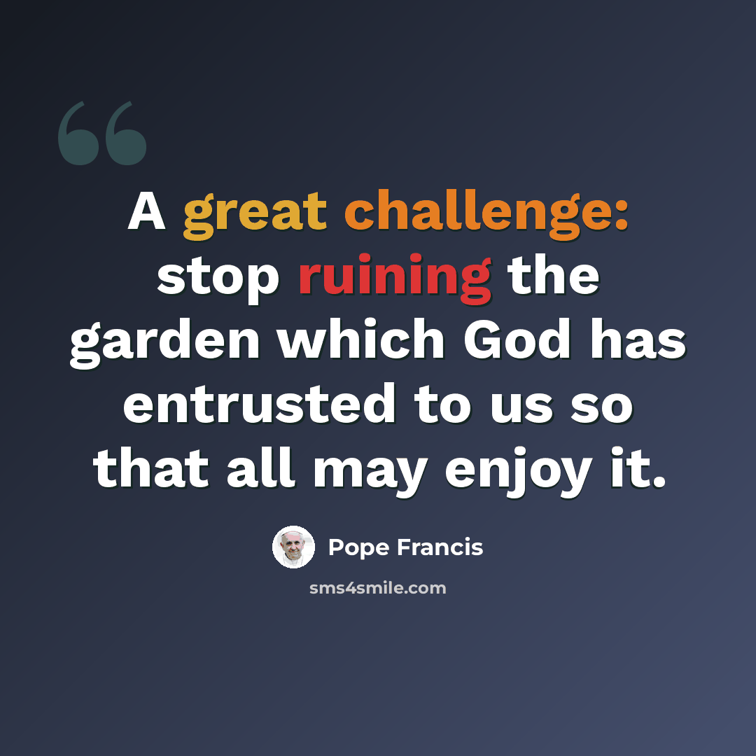 “A great challenge: stop ruining the garden which God has entrusted to us so that all may enjoy it.” quote by Pope Francis