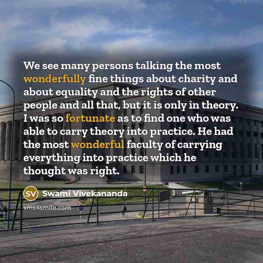 “We see many persons talking the most wonderfully fine things about charity and about equality and the rights of other people and all that, but it is only in theory. I was so fortunate as to find one who was able to carry theory into practice. He had the most wonderful faculty of carrying…” quote by Swami Vivekananda