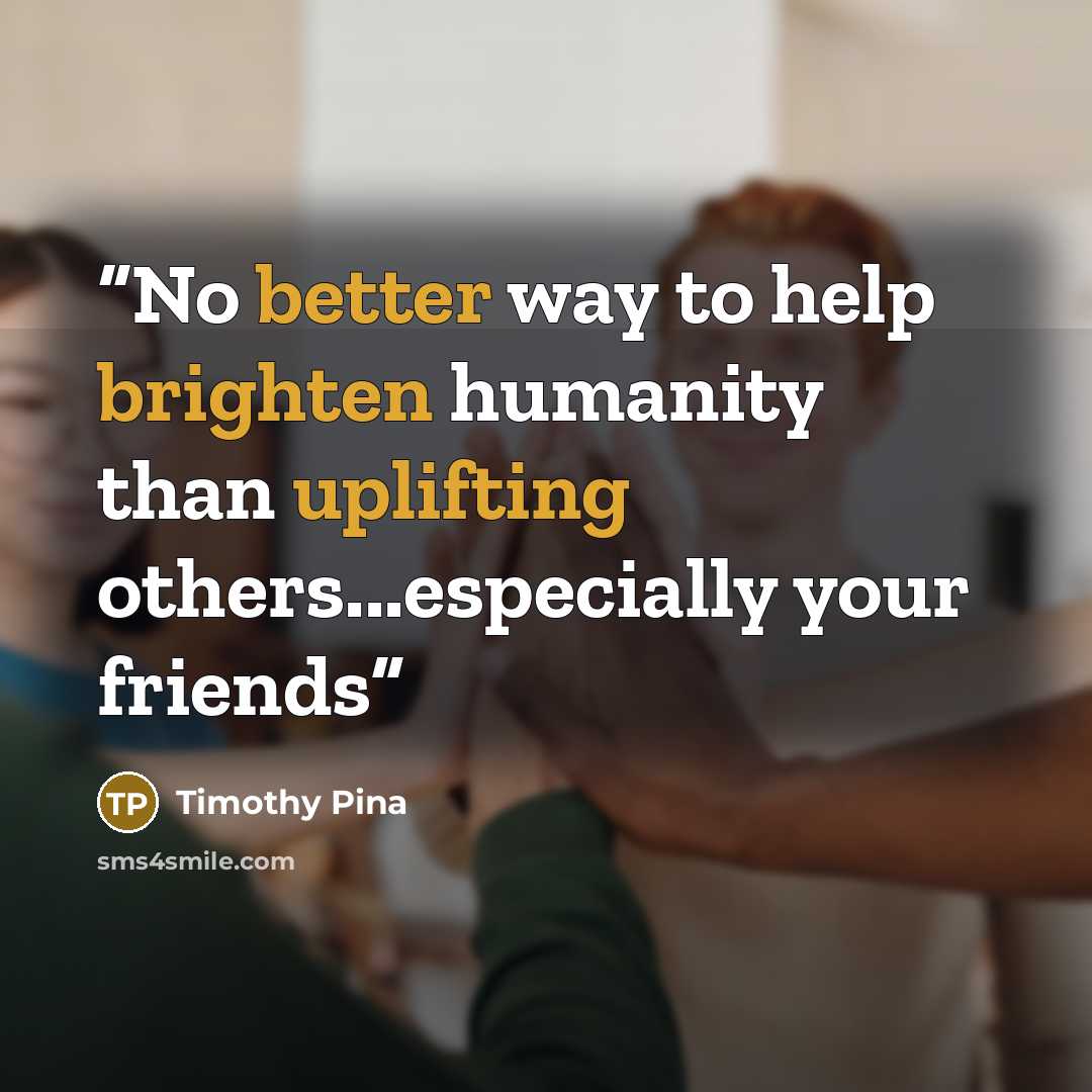 “No better way to help brighten humanity than uplifting others...especially your friends” quote by Timothy Pina