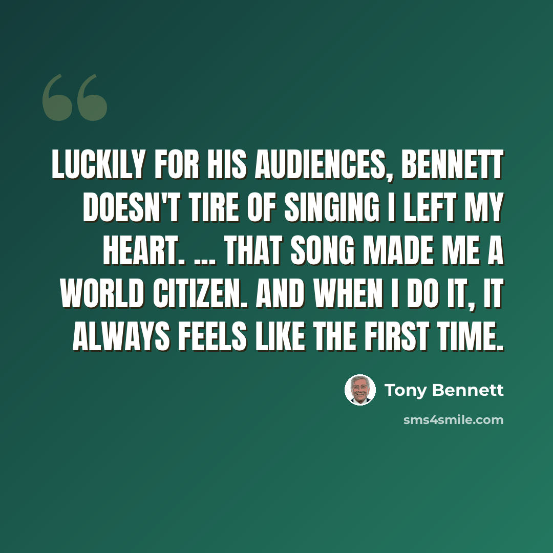 “Luckily for his audiences, Bennett doesn't tire of singing I Left My Heart. ... that song made me a world citizen. And when I do it, it always feels like the first time.” quote by Tony Bennett