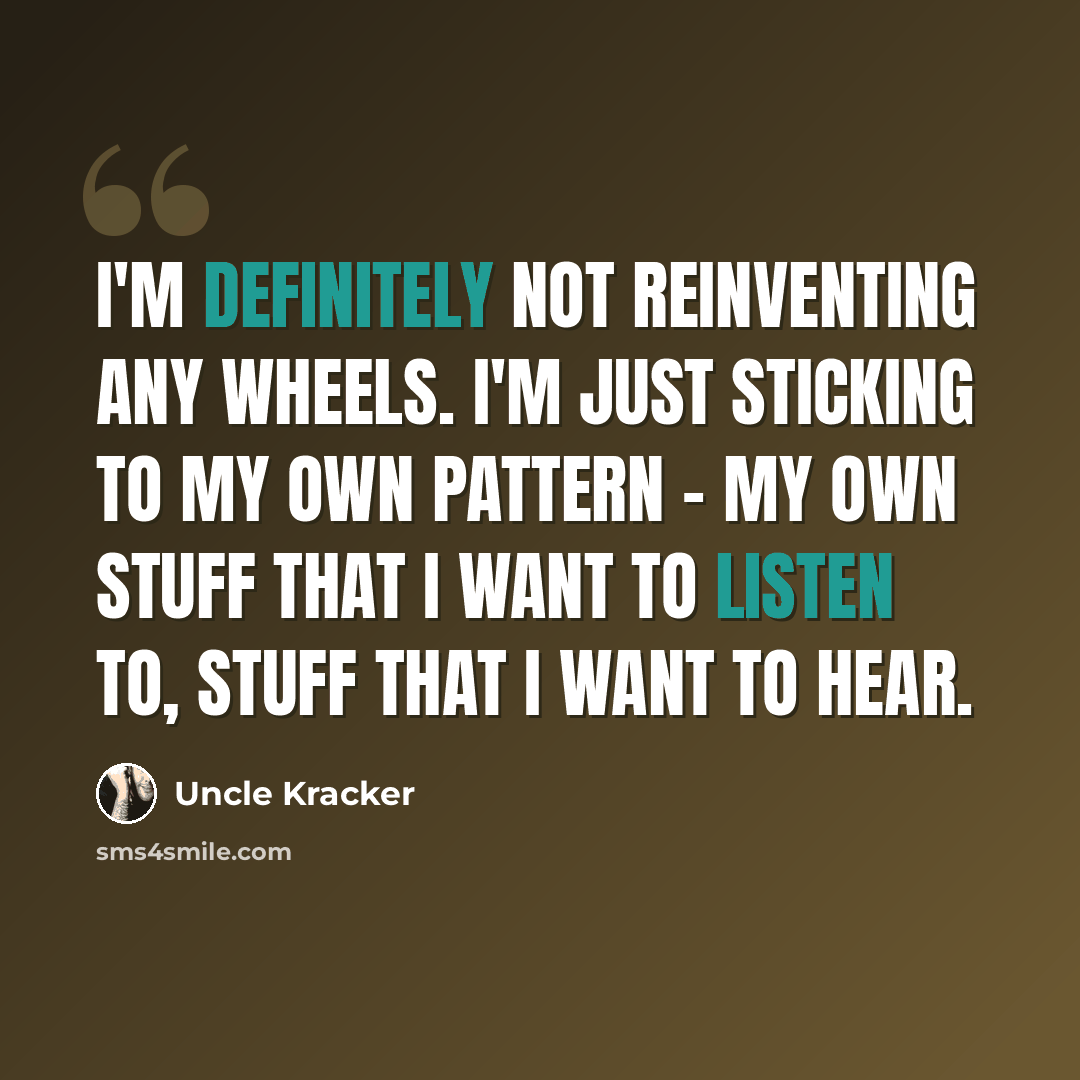 “I'm definitely not reinventing any wheels. I'm just sticking to my own pattern - my own stuff that I want to listen to, stuff that I want to hear.” quote by Uncle Kracker