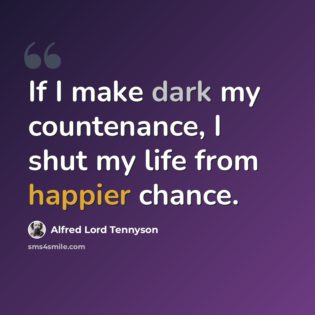 “If I make dark my countenance, I shut my life from happier chance.” quote by Alfred Lord Tennyson