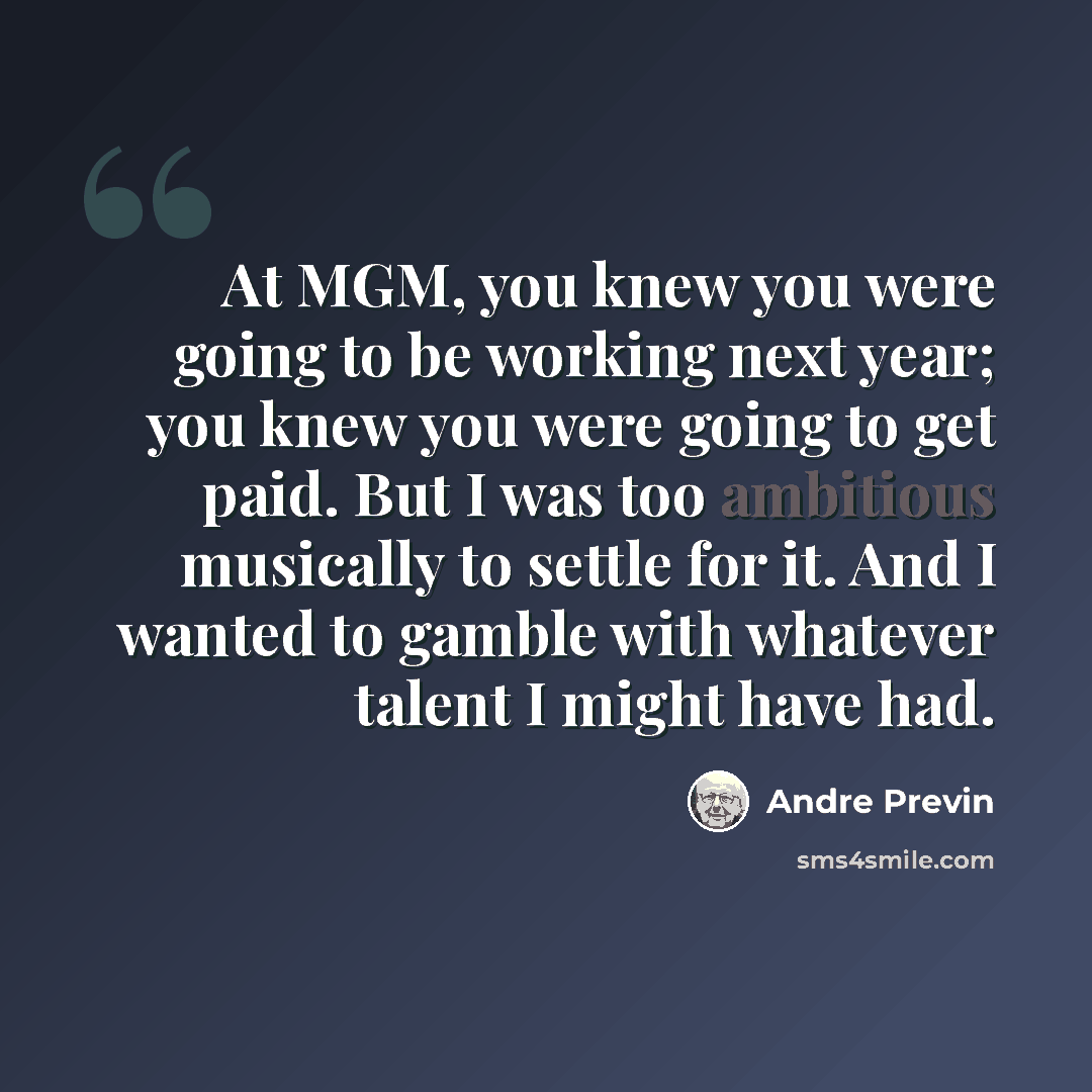 “At MGM, you knew you were going to be working next year; you knew you were going to get paid. But I was too ambitious musically to settle for it. And I wanted to gamble with whatever talent I might have had.” quote by Andre Previn
