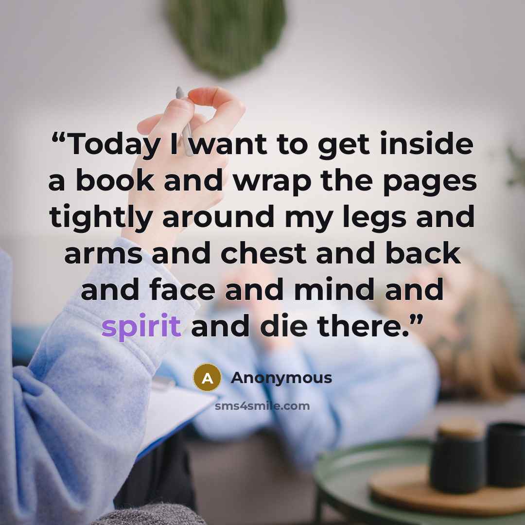 “Today I want to get inside a book and wrap the pages tightly around my legs and arms and chest and back and face and mind and spirit and die there.” quote by Anonymous