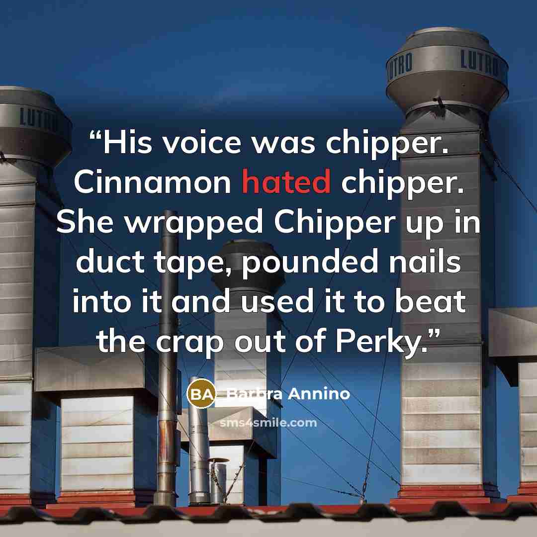 “His voice was chipper. Cinnamon hated chipper. She wrapped Chipper up in duct tape, pounded nails into it and used it to beat the crap out of Perky.” quote by Barbra Annino