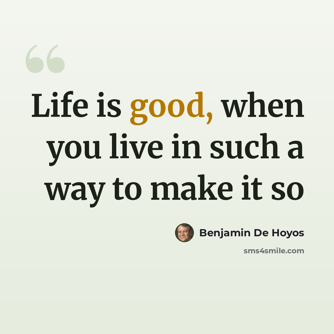 “Life is good, when you live in such a way to make it so” quote by Benjamin De Hoyos