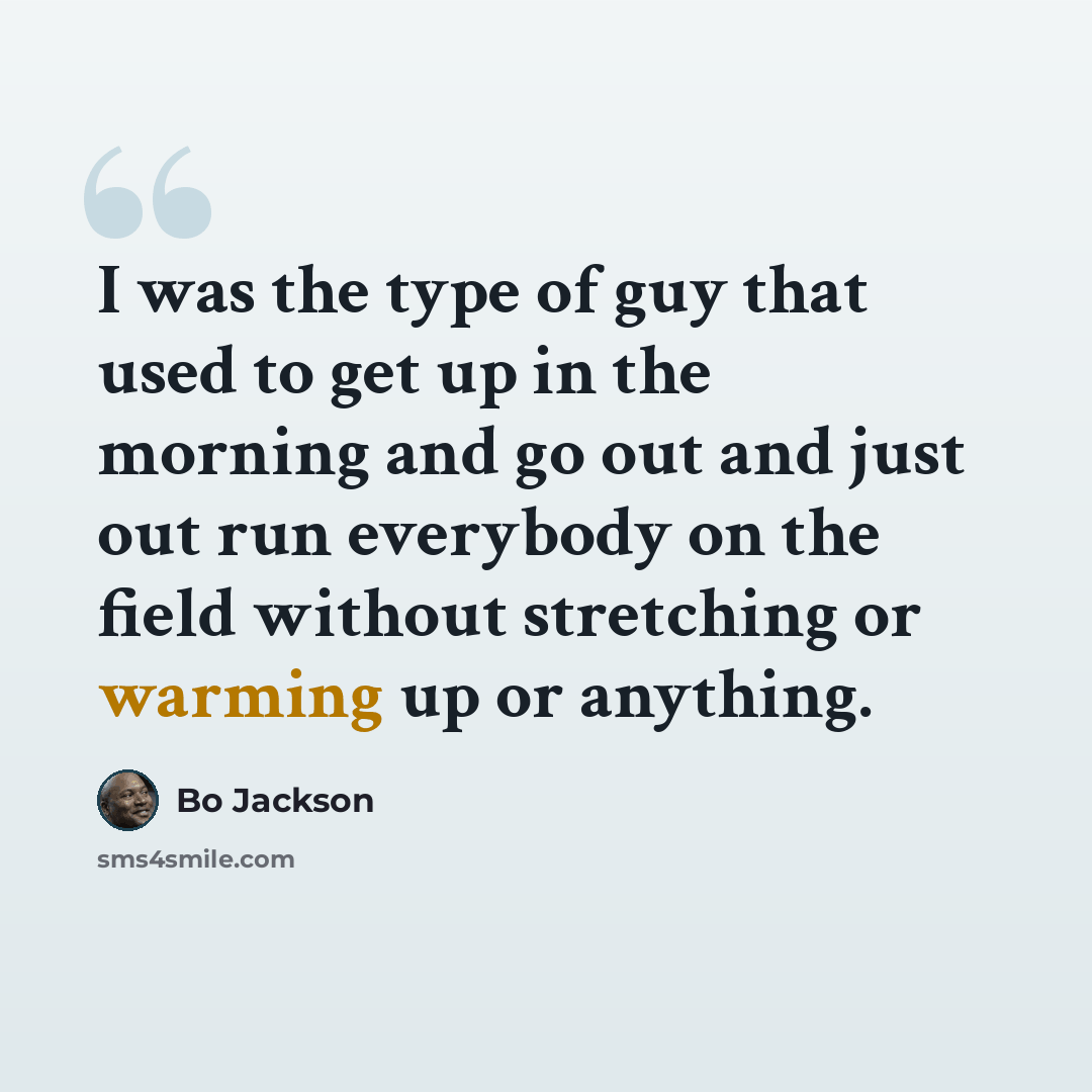 “I was the type of guy that used to get up in the morning and go out and just out run everybody on the field without stretching or warming up or anything.” quote by Bo Jackson