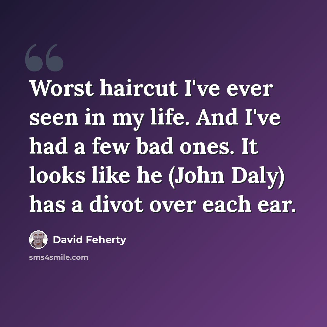 “Worst haircut I've ever seen in my life. And I've had a few bad ones. It looks like he (John Daly) has a divot over each ear.” quote by David Feherty