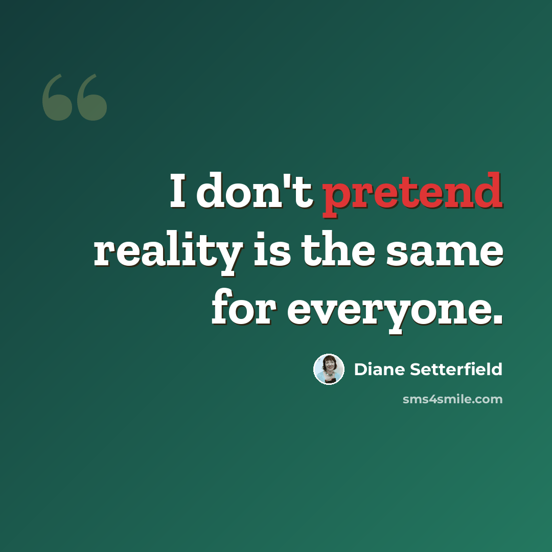 “I don't pretend reality is the same for everyone.” quote by Diane Setterfield
