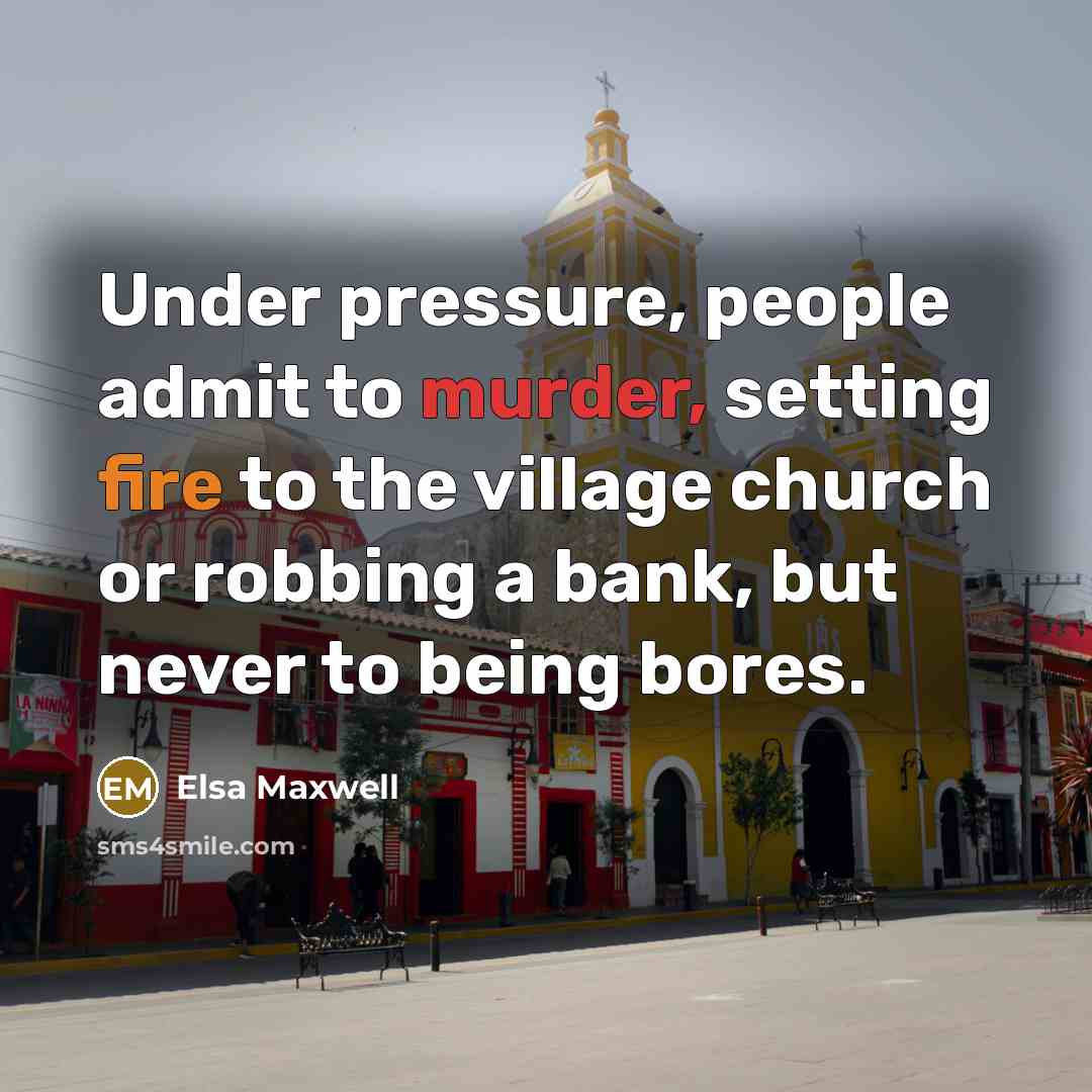 “Under pressure, people admit to murder, setting fire to the village church or robbing a bank, but never to being bores.” quote by Elsa Maxwell