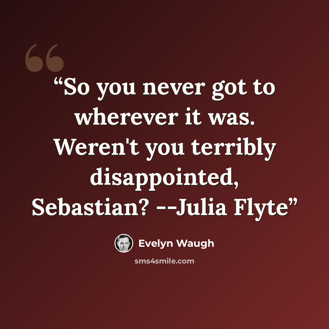 “So you never got to wherever it was. Weren't you terribly disappointed, Sebastian? --Julia Flyte” quote by Evelyn Waugh