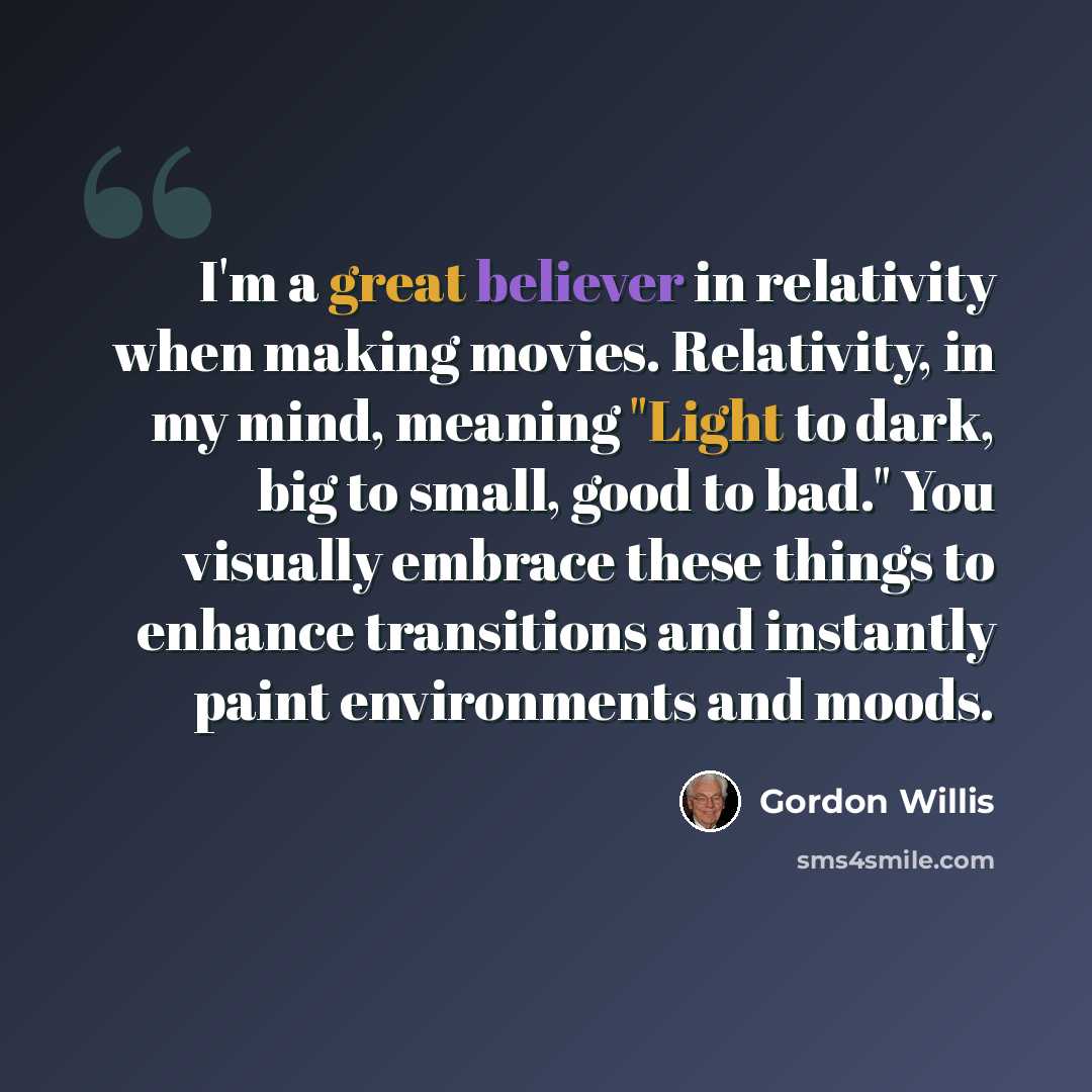 “I'm a great believer in relativity when making movies. Relativity, in my mind, meaning "Light to dark, big to small, good to bad." You visually embrace these things to enhance transitions and instantly paint environments and moods.” quote by Gordon Willis