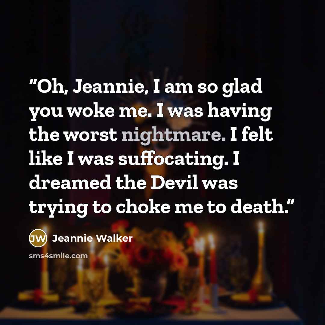“Oh, Jeannie, I am so glad you woke me. I was having the worst nightmare. I felt like I was suffocating. I dreamed the Devil was trying to choke me to death.” quote by Jeannie Walker