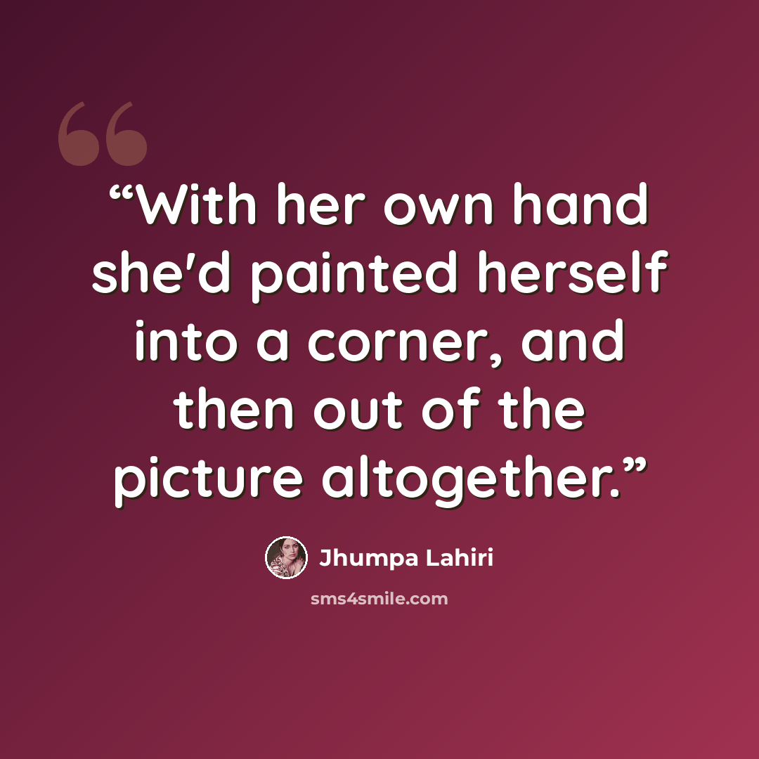 “With her own hand she'd painted herself into a corner, and then out of the picture altogether.” quote by Jhumpa Lahiri