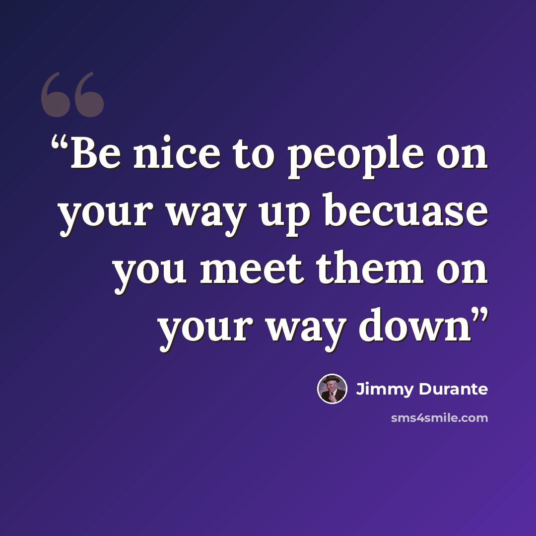 “Be nice to people on your way up becuase you meet them on your way down” quote by Jimmy Durante