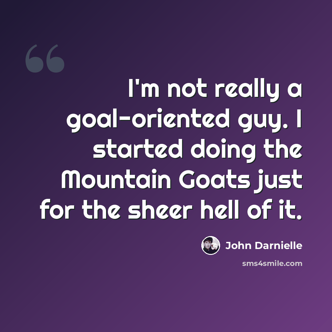 “I'm not really a goal-oriented guy. I started doing the Mountain Goats just for the sheer hell of it.” quote by John Darnielle