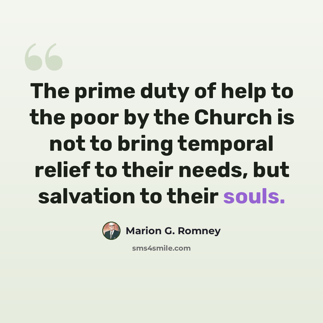 “The prime duty of help to the poor by the Church is not to bring temporal relief to their needs, but salvation to their souls.” quote by Marion G. Romney