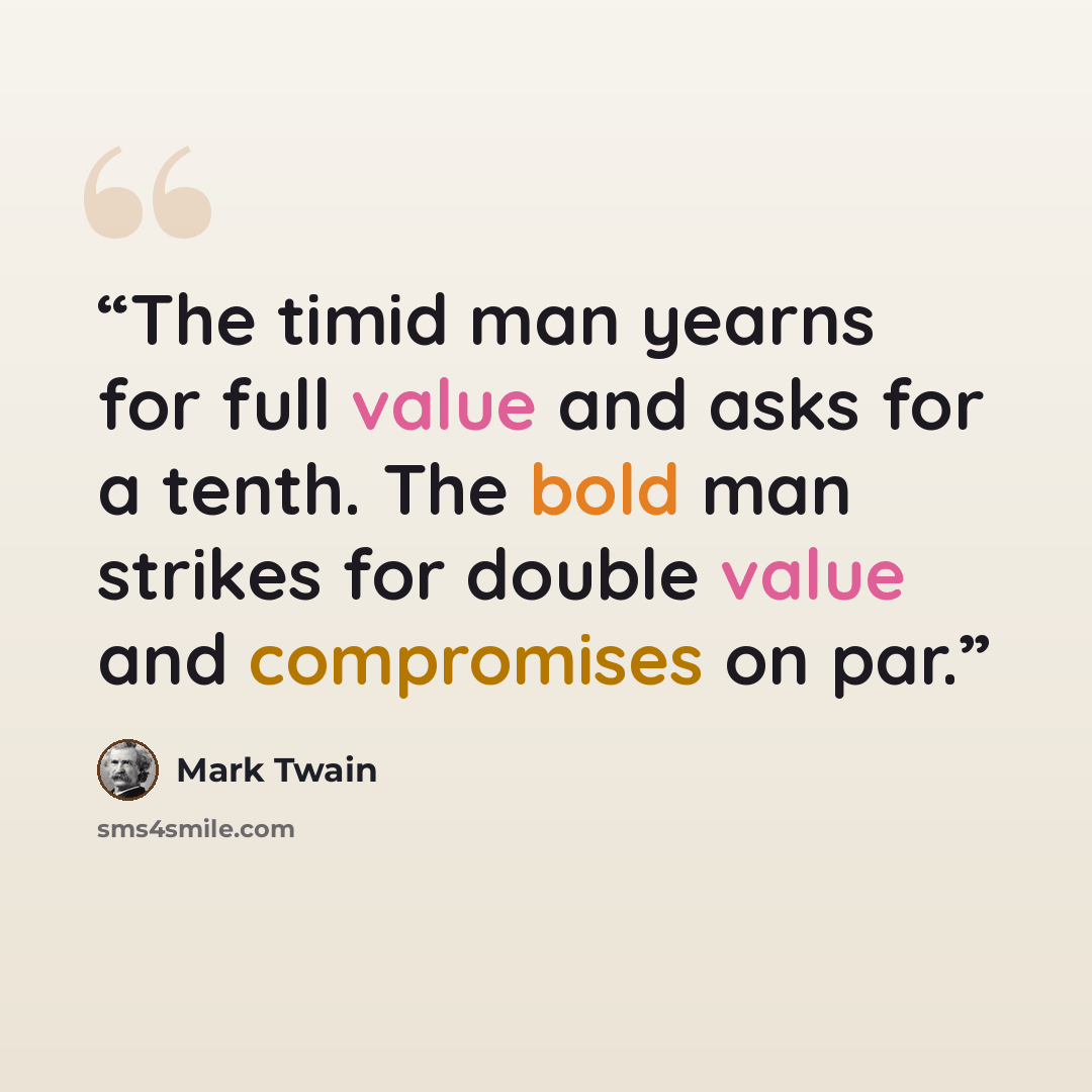 “The timid man yearns for full value and asks for a tenth. The bold man strikes for double value and compromises on par.” quote by Mark Twain