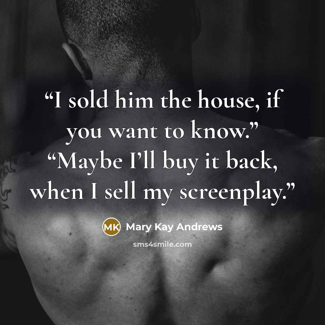 “I sold him the house, if you want to know.” “Maybe I’ll buy it back, when I sell my screenplay.” quote by Mary Kay Andrews