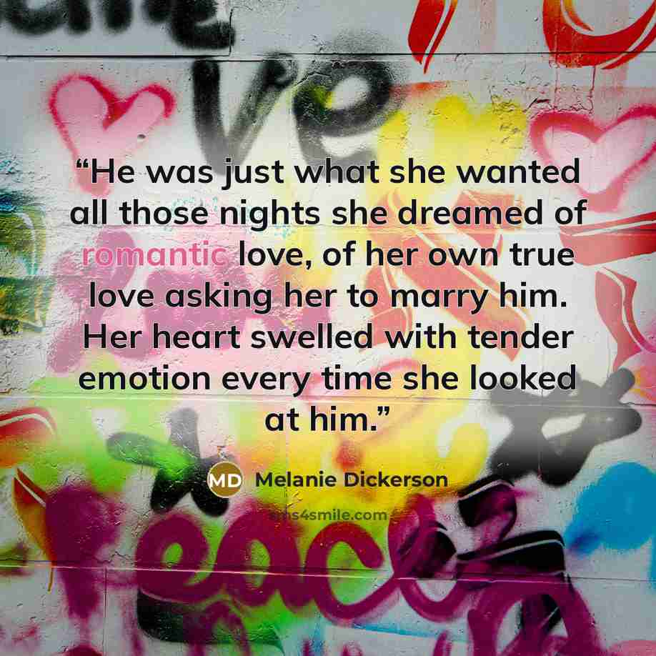 “He was just what she wanted all those nights she dreamed of romantic love, of her own true love asking her to marry him. Her heart swelled with tender emotion every time she looked at him.” quote by Melanie Dickerson