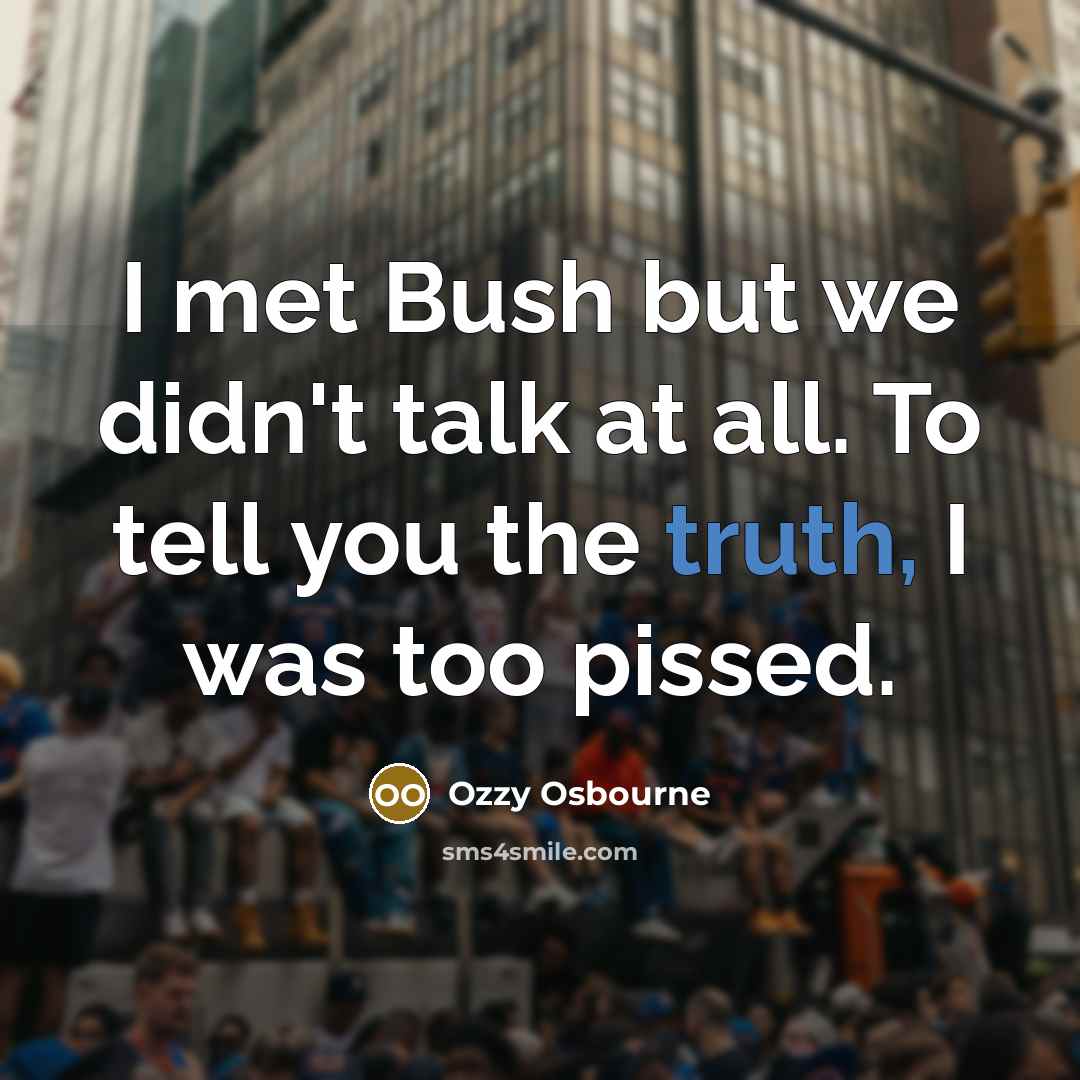 “I met Bush but we didn't talk at all. To tell you the truth, I was too pissed.” quote by Ozzy Osbourne