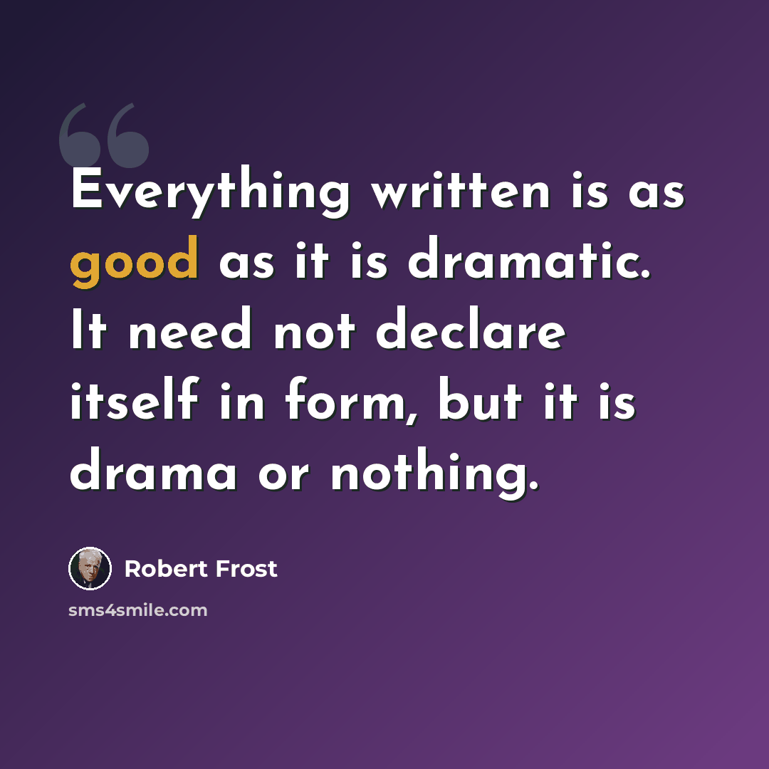 “Everything written is as good as it is dramatic. It need not declare itself in form, but it is drama or nothing.” quote by Robert Frost