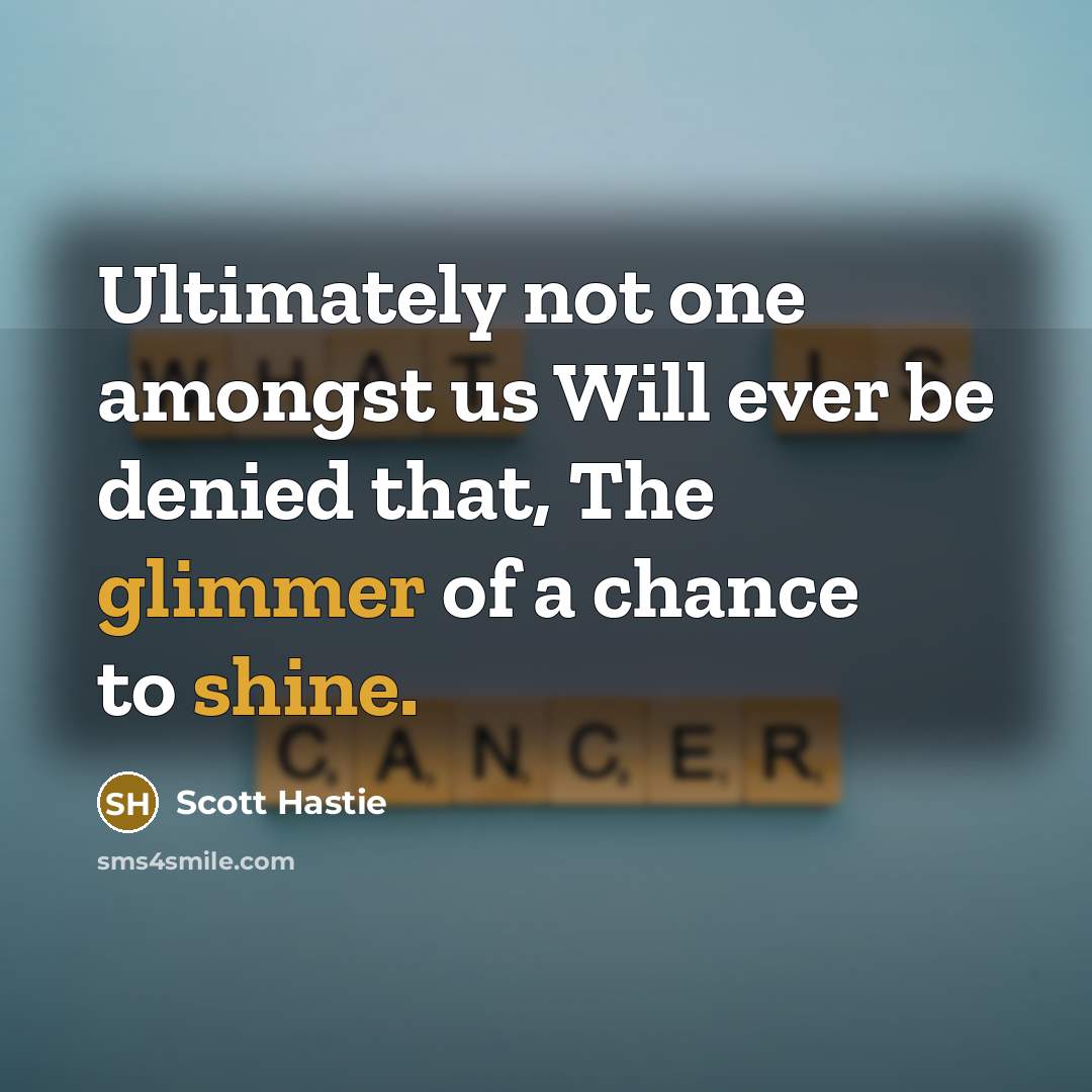 “Ultimately not one amongst us Will ever be denied that, The glimmer of a chance to shine.” quote by Scott Hastie