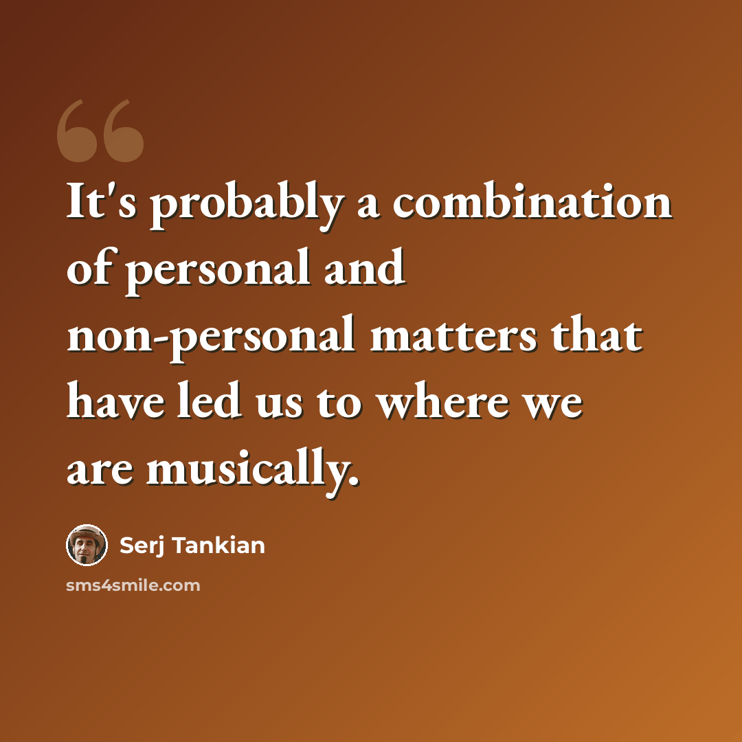 “It's probably a combination of personal and non-personal matters that have led us to where we are musically.” quote by Serj Tankian