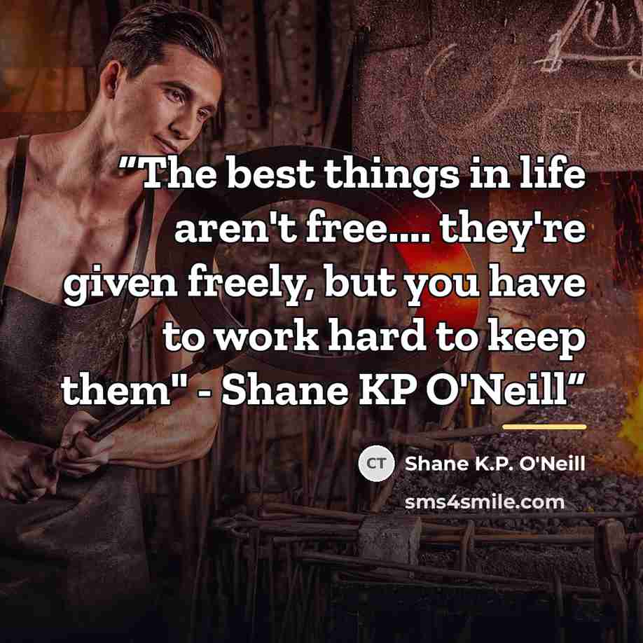 “The best things in life aren't free… they're given freely, but you have to work hard to keep them" - Shane KP O'Neill” quote by Shane K.P. O'Neill