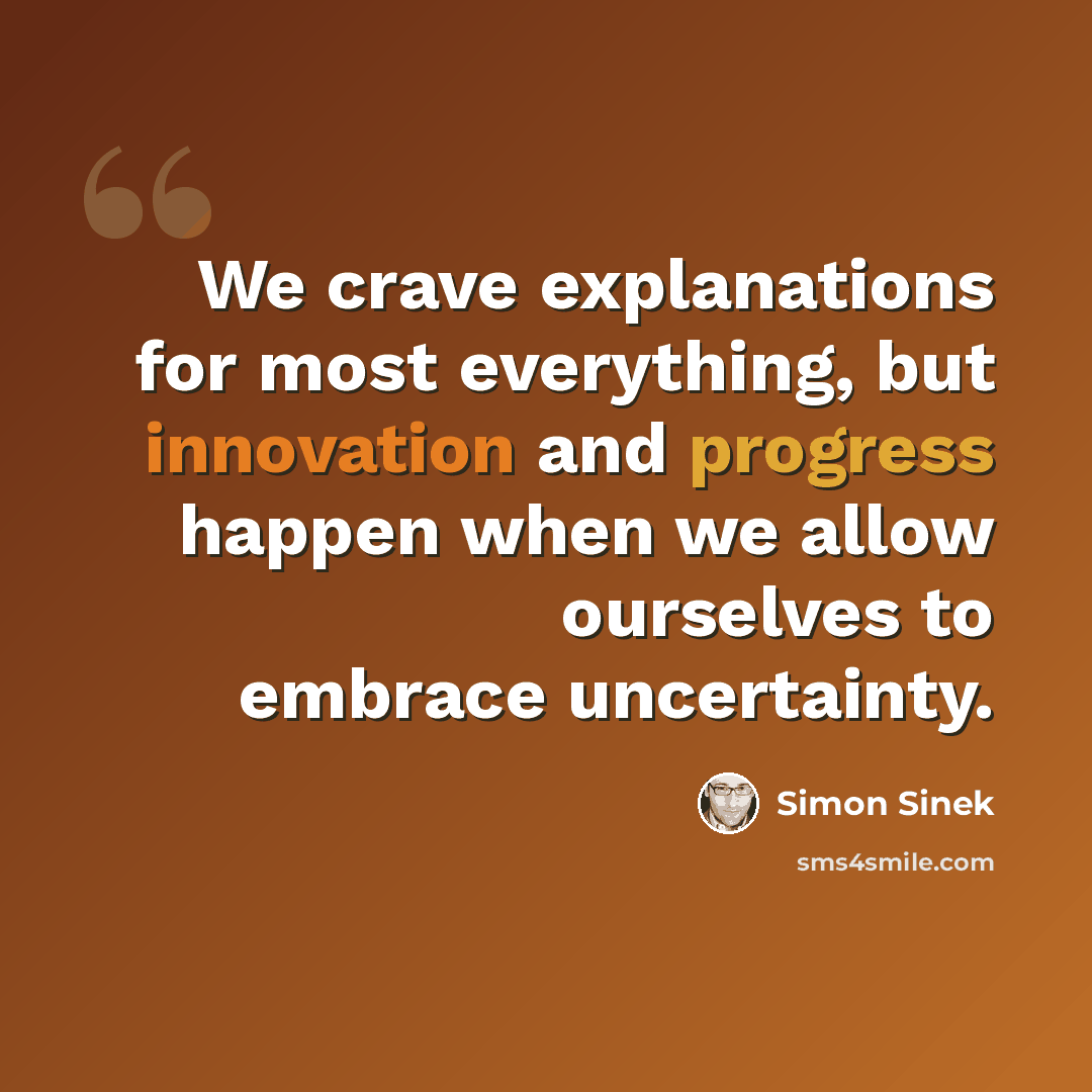 “We crave explanations for most everything, but innovation and progress happen when we allow ourselves to embrace uncertainty.” quote by Simon Sinek