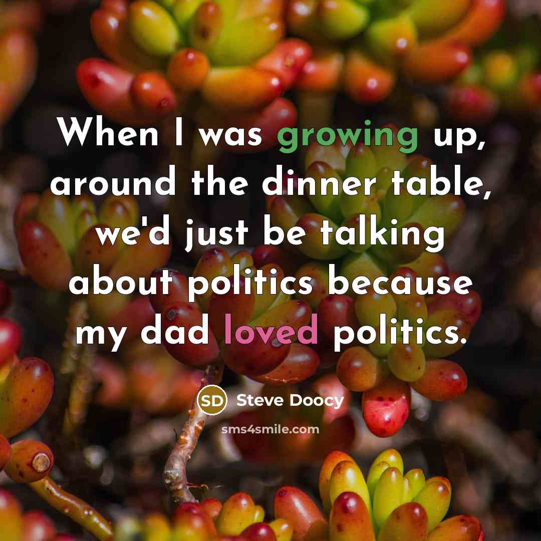 “When I was growing up, around the dinner table, we'd just be talking about politics because my dad loved politics.” quote by Steve Doocy