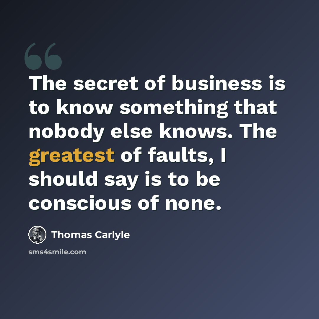 “The secret of business is to know something that nobody else knows. The greatest of faults, I should say is to be conscious of none.” quote by Thomas Carlyle
