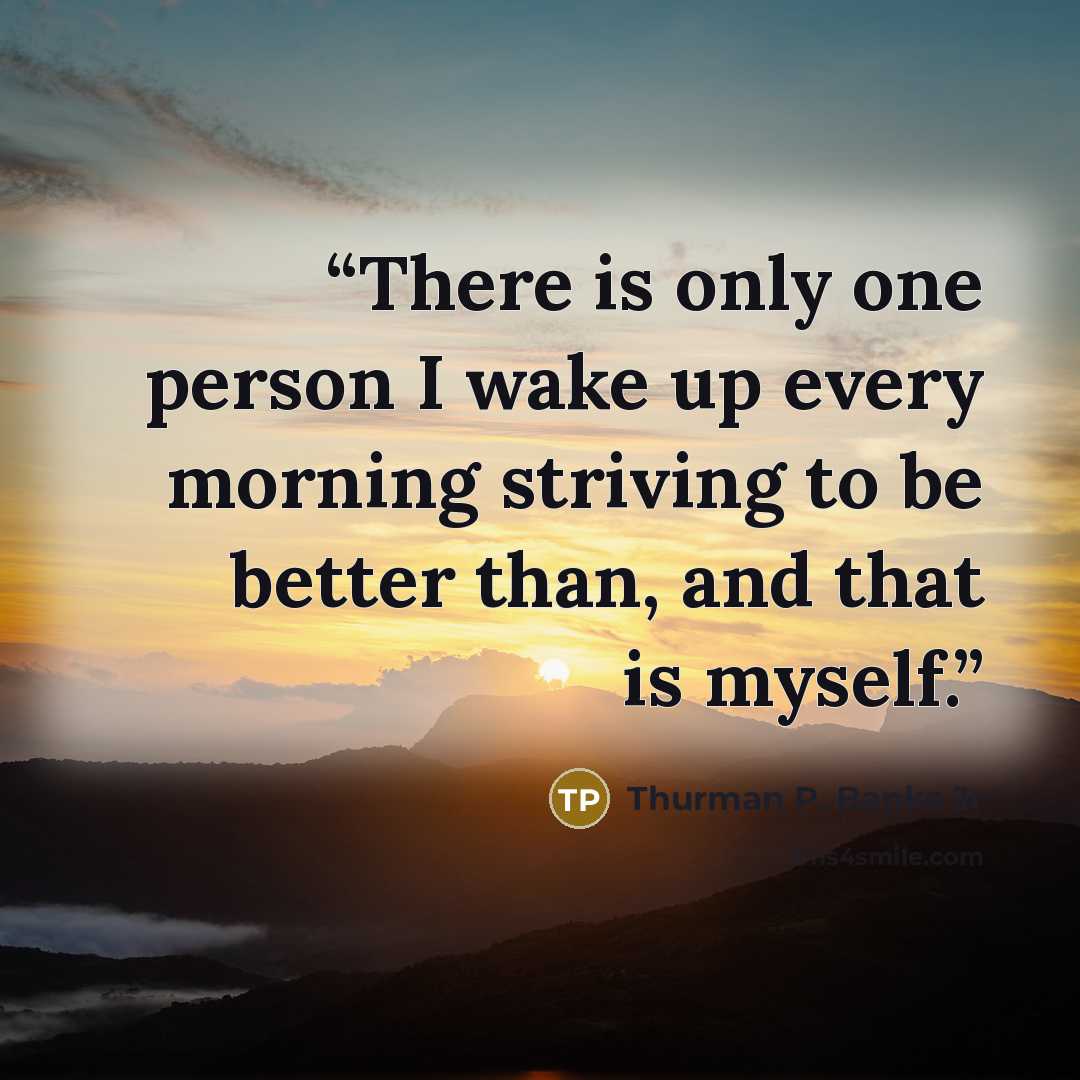 “There is only one person I wake up every morning striving to be better than, and that is myself.” quote by Thurman P. Banks Jr