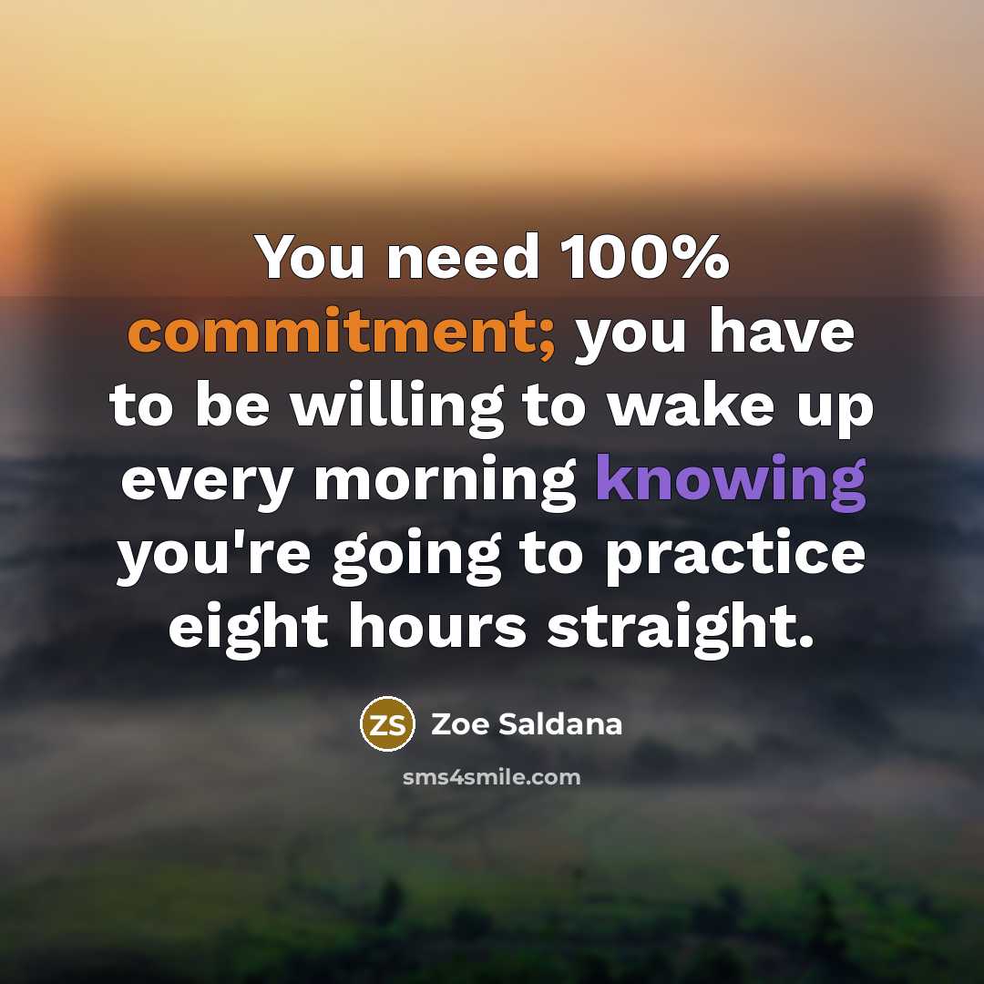 “You need 100% commitment; you have to be willing to wake up every morning knowing you're going to practice eight hours straight.” quote by Zoe Saldana