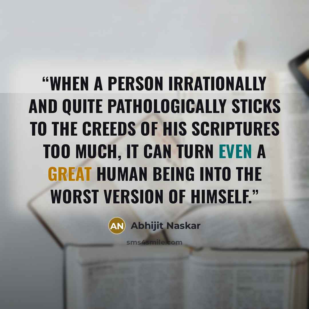 “When a person irrationally and quite pathologically sticks to the creeds of his scriptures too much, it can turn even a great human being into the worst version of himself.” quote by Abhijit Naskar