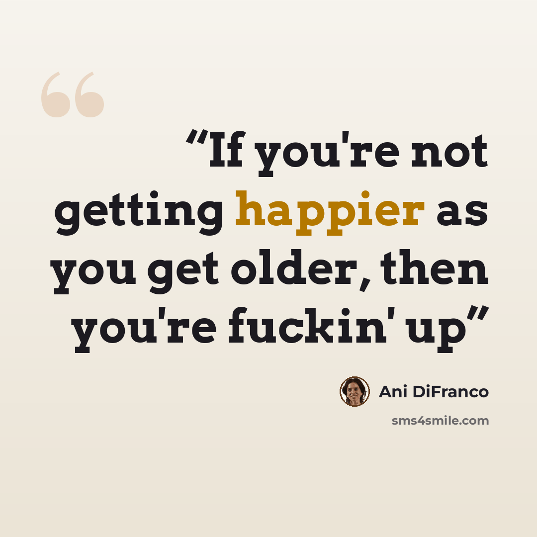 “If you're not getting happier as you get older, then you're fuckin' up” quote by Ani DiFranco