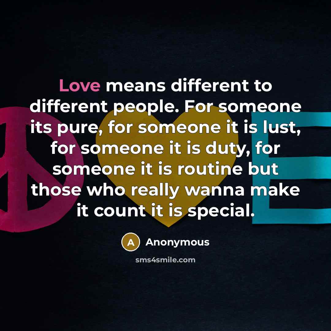 “Love means different to different people. For someone its pure, for someone it is lust, for someone it is duty, for someone it is routine but those who really wanna make it count it is special.” quote by Anonymous