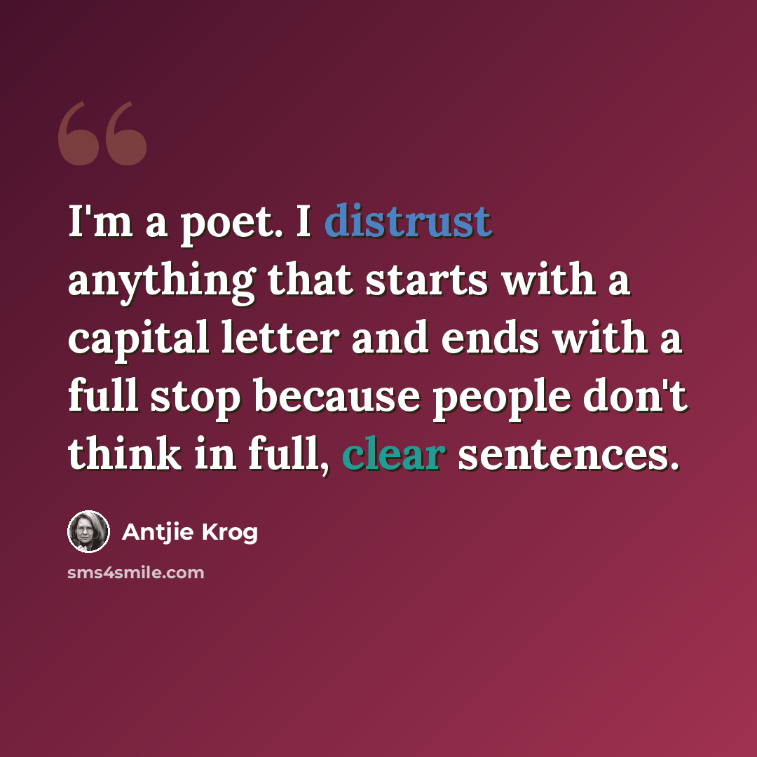 “I'm a poet. I distrust anything that starts with a capital letter and ends with a full stop because people don't think in full, clear sentences.” quote by Antjie Krog