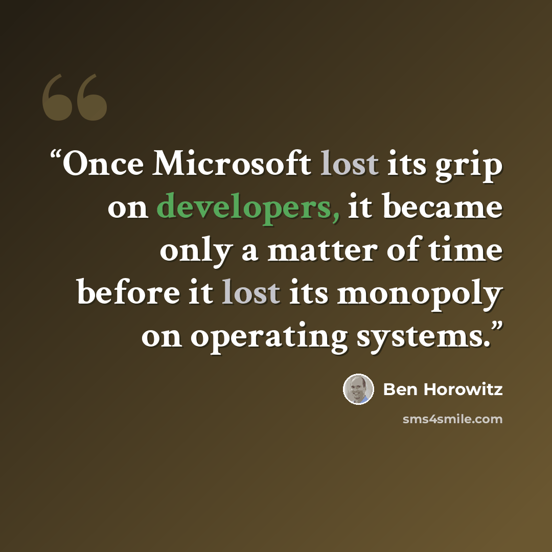 “Once Microsoft lost its grip on developers, it became only a matter of time before it lost its monopoly on operating systems.” quote by Ben Horowitz
