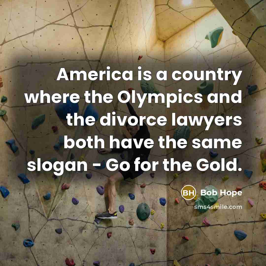 “America is a country where the Olympics and the divorce lawyers both have the same slogan - Go for the Gold.” quote by Bob Hope