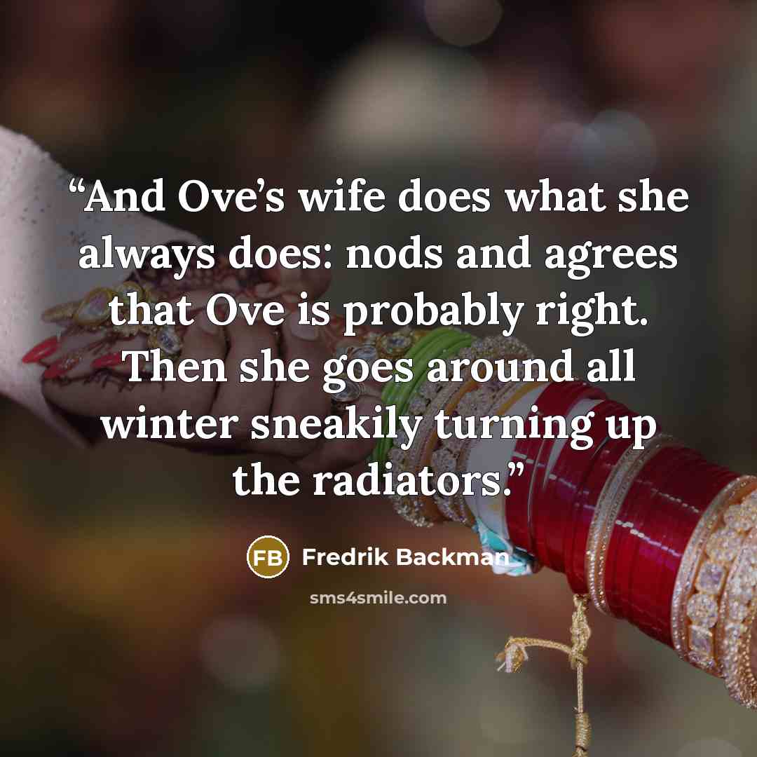 “And Ove’s wife does what she always does: nods and agrees that Ove is probably right. Then she goes around all winter sneakily turning up the radiators.” quote by Fredrik Backman