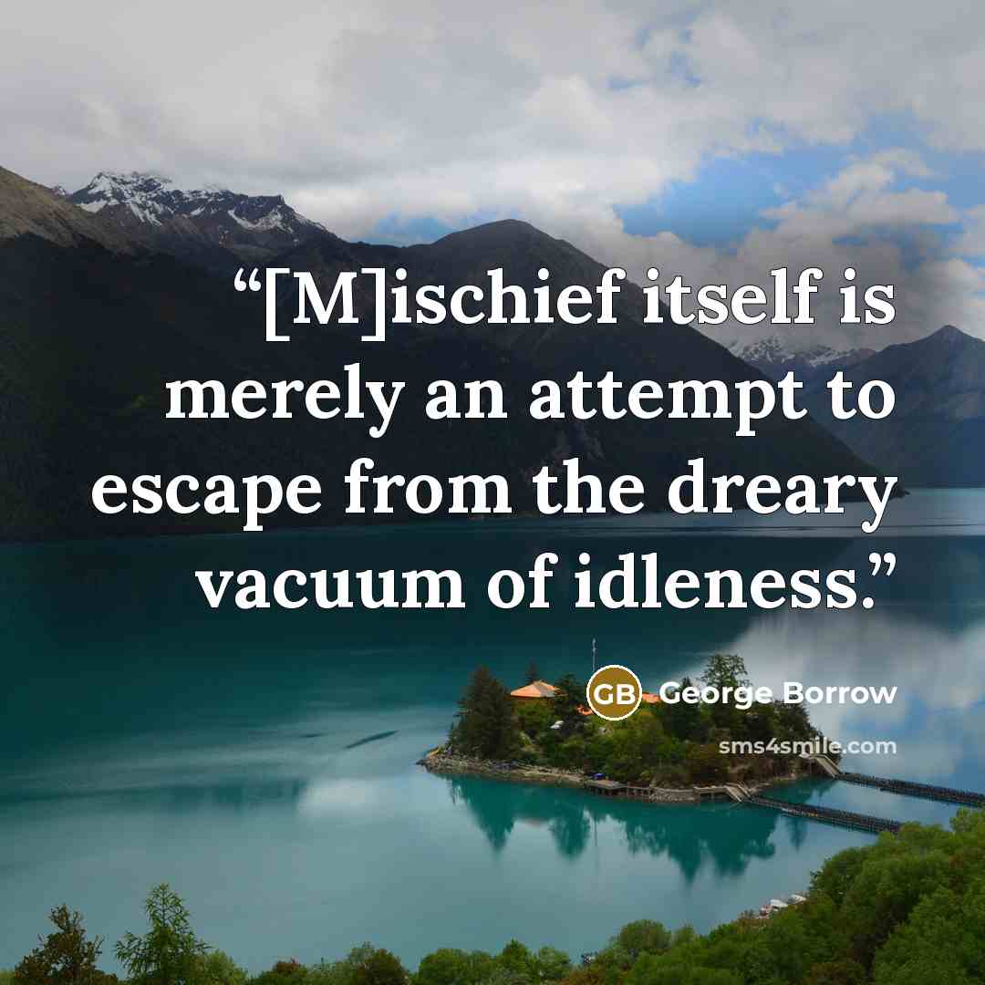 “[M]ischief itself is merely an attempt to escape from the dreary vacuum of idleness.” quote by George Borrow