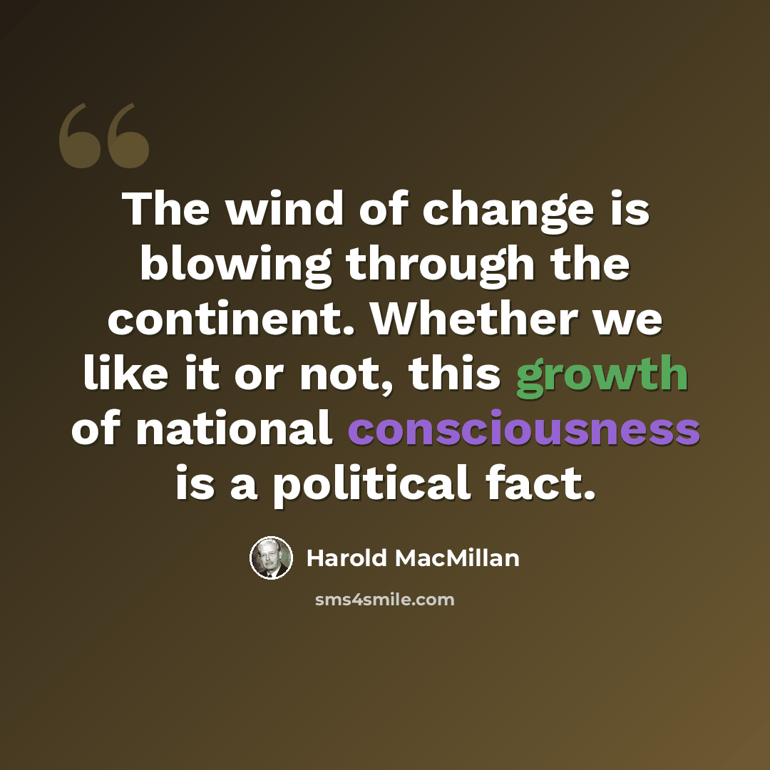 “The wind of change is blowing through the continent. Whether we like it or not, this growth of national consciousness is a political fact.” quote by Harold MacMillan