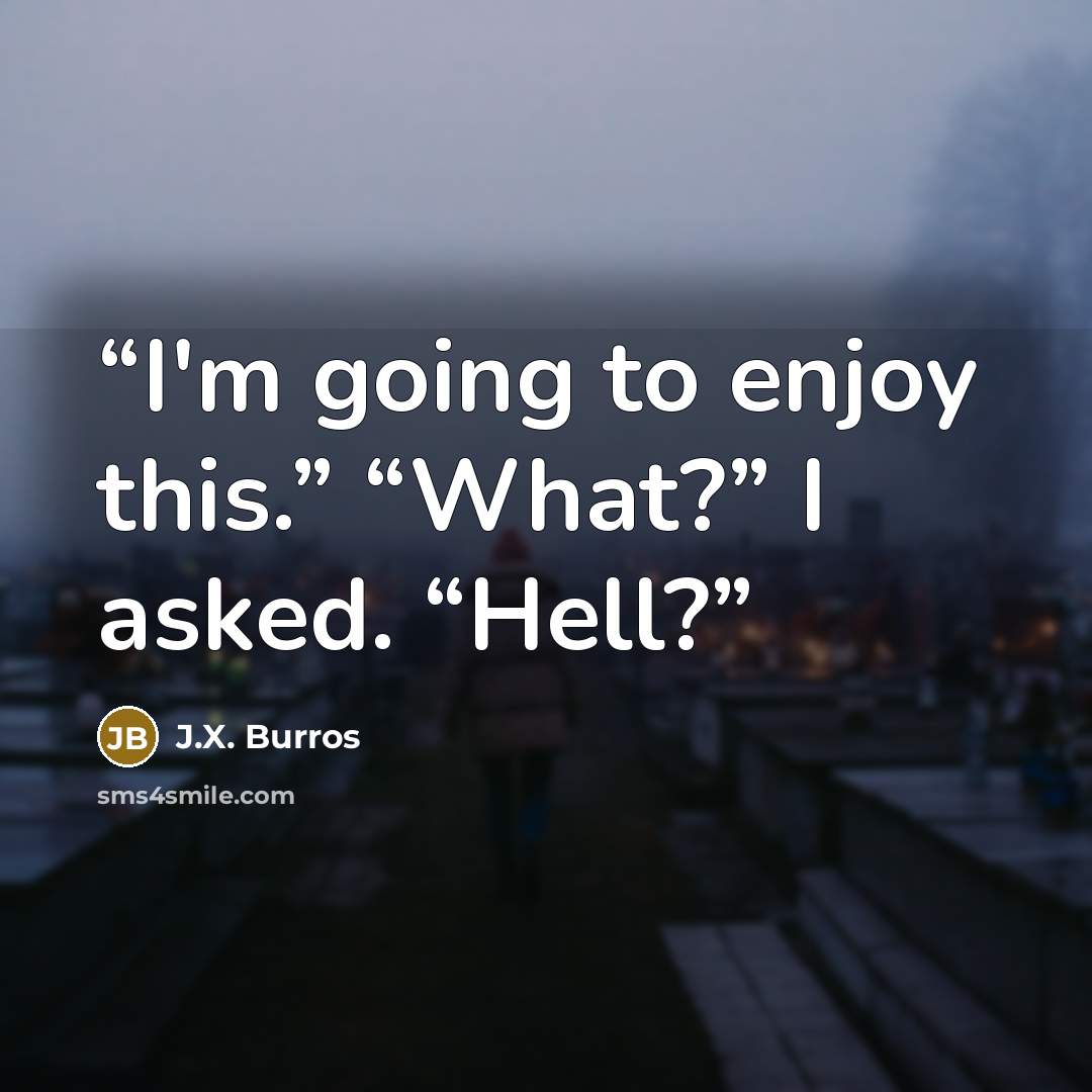 “I'm going to enjoy this.” “What?” I asked. “Hell?” quote by J.X. Burros