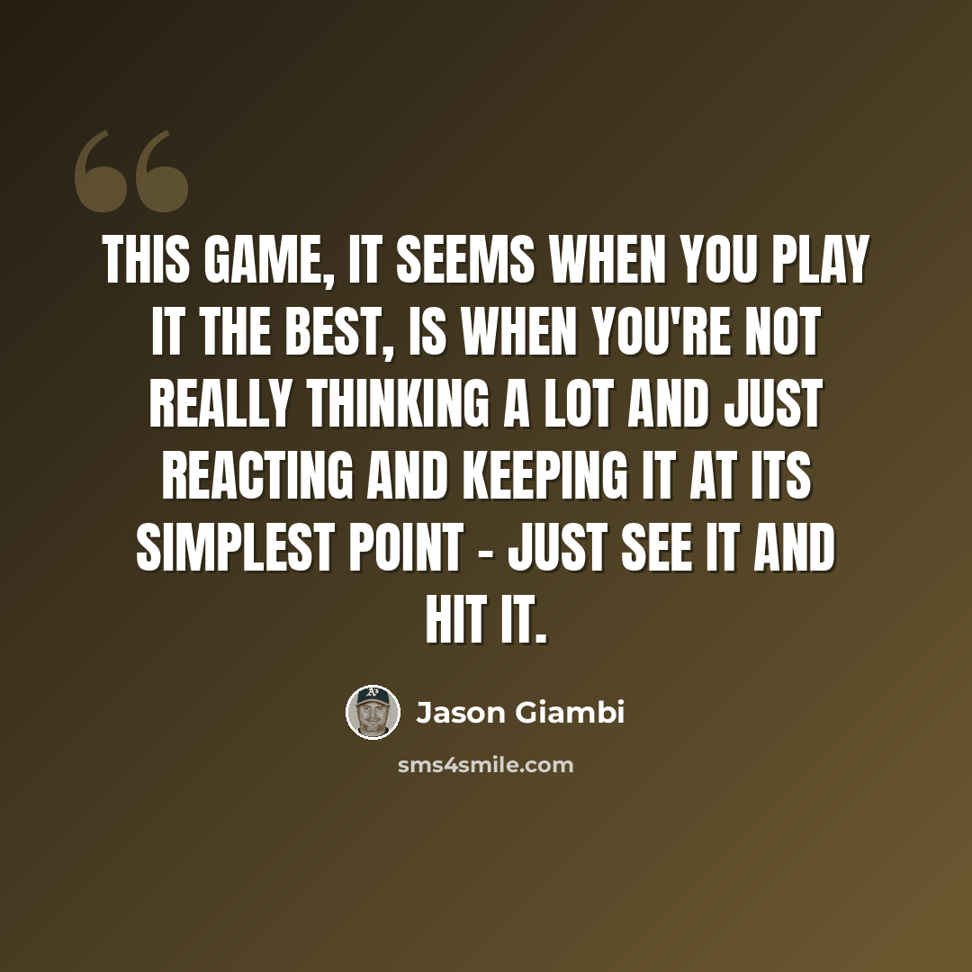 “This game, it seems when you play it the best, is when you're not really thinking a lot and just reacting and keeping it at its simplest point - just see it and hit it.” quote by Jason Giambi