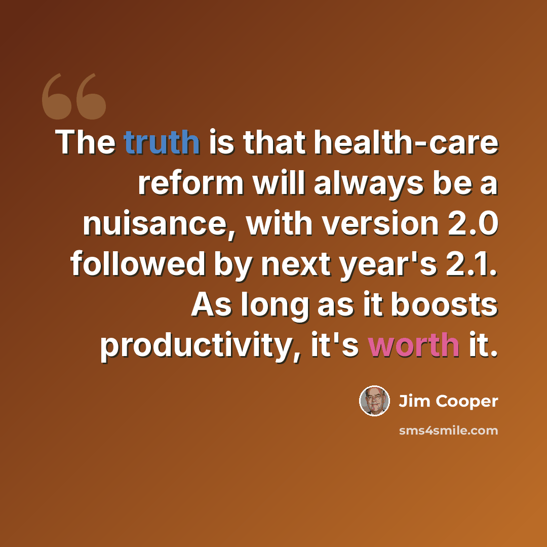 “The truth is that health-care reform will always be a nuisance, with version 2.0 followed by next year's 2.1. As long as it boosts productivity, it's worth it.” quote by Jim Cooper