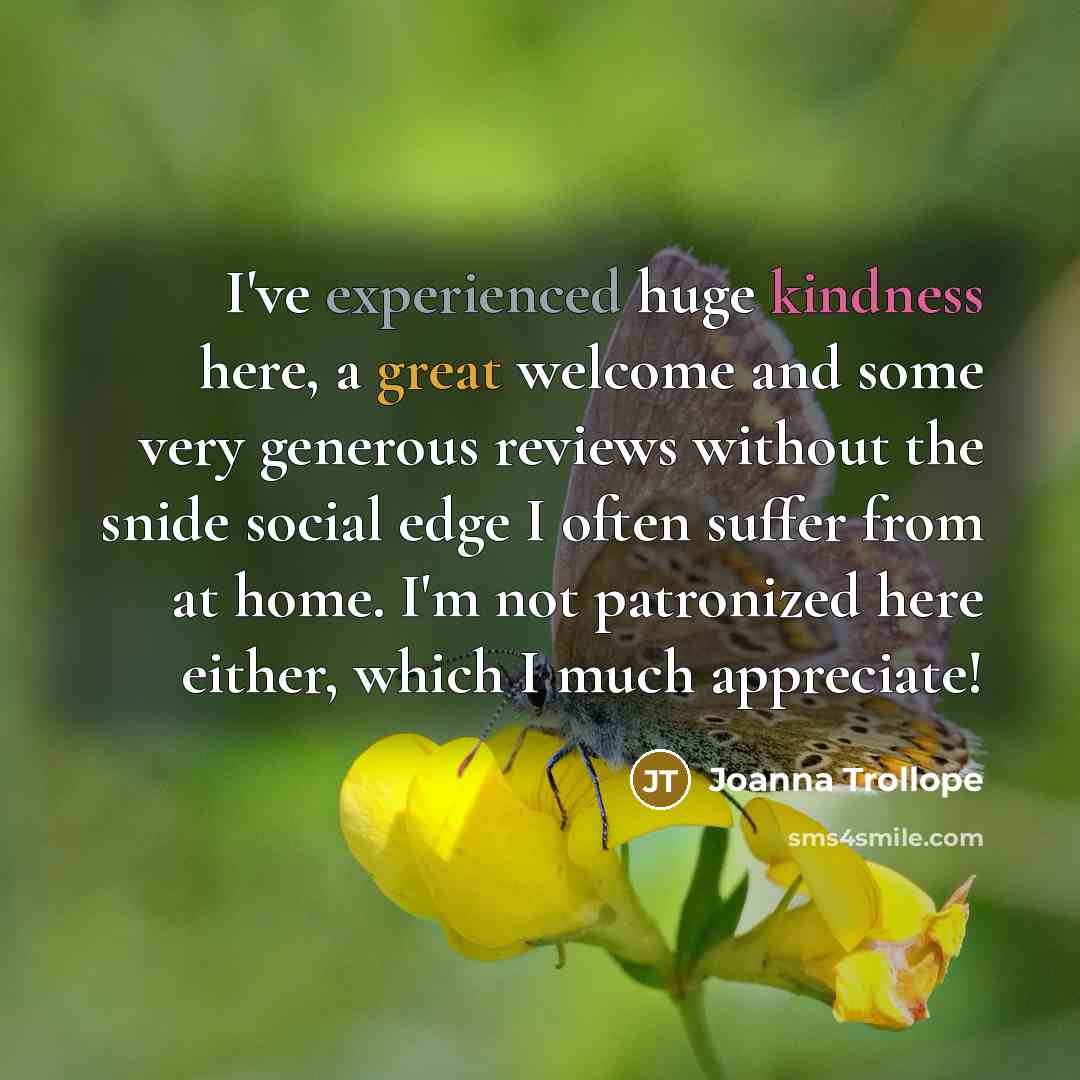 “I've experienced huge kindness here, a great welcome and some very generous reviews without the snide social edge I often suffer from at home. I'm not patronized here either, which I much appreciate!” quote by Joanna Trollope
